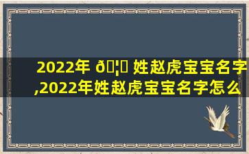 2022年 🦟 姓赵虎宝宝名字,2022年姓赵虎宝宝名字怎么取